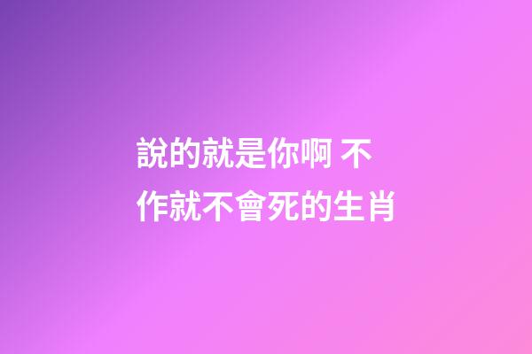 說的就是你啊 不作就不會死的生肖